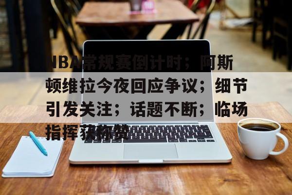 易胜博体育官方网站-包含NBA常规赛倒计时；阿斯顿维拉今夜回应争议；细节引发关注；话题不断；临场指挥获称赞的词条